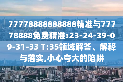 77778888888888精準與77778888免費精準:23-24-39-09-31-33 T:35領域解答、解釋與落實,小心夸大的陷阱