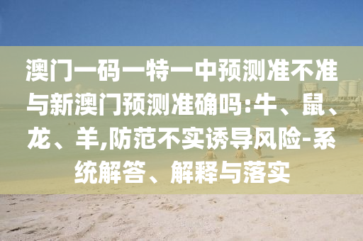 澳門一碼一特一中預(yù)測(cè)準(zhǔn)不準(zhǔn)與新澳門預(yù)測(cè)準(zhǔn)確嗎:牛、鼠、龍、羊,防范不實(shí)誘導(dǎo)風(fēng)險(xiǎn)-系統(tǒng)解答、解釋與落實(shí)
