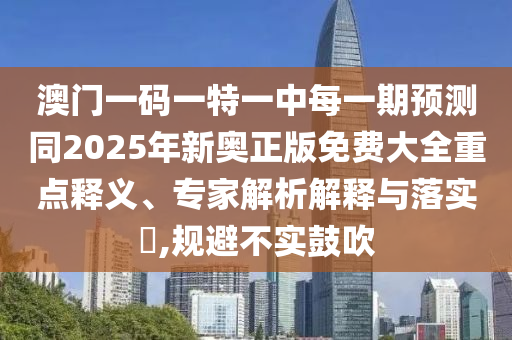 澳門一碼一特一中每一期預(yù)測(cè)同2025年新奧正版免費(fèi)大全重點(diǎn)釋義、專家解析解釋與落實(shí)?,規(guī)避不實(shí)鼓吹