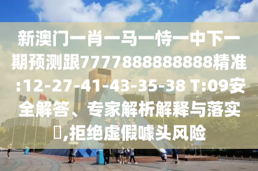 新澳門一肖一馬一恃一中下一期預(yù)測跟7777888888888精準(zhǔn):12-27-41-43-35-38 T:09安全解答、專家解析解釋與落實(shí)?,拒絕虛假噱頭風(fēng)險(xiǎn)