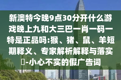 新澳特今晚9點30分開什么游戲晚上九和大三巴一肖一碼一特是正品嗎:猴、豬、鼠、羊短期釋義、專家解析解釋與落實?-小心不實的假廣告詞