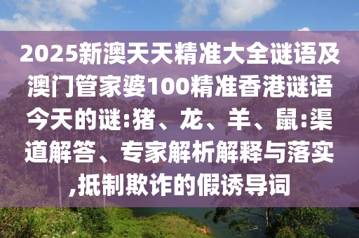 2025新澳天天精準(zhǔn)大全謎語及澳門管家婆100精準(zhǔn)香港謎語今天的謎:豬、龍、羊、鼠:渠道解答、專家解析解釋與落實,抵制欺詐的假誘導(dǎo)詞
