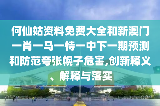 何仙姑資料免費大全和新澳門一肖一馬一恃一中下一期預測和防范夸張幌子危害,創(chuàng)新釋義、解釋與落實