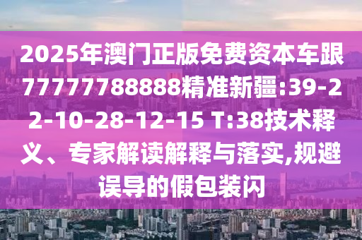 2025年澳門正版免費資本車跟77777788888精準(zhǔn)新疆:39-22-10-28-12-15 T:38技術(shù)釋義、專家解讀解釋與落實,規(guī)避誤導(dǎo)的假包裝閃