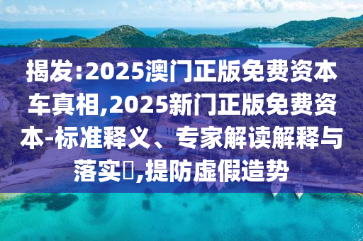 揭發(fā):2025澳門正版免費資本車真相,2025新門正版免費資本-標準釋義、專家解讀解釋與落實?,提防虛假造勢
