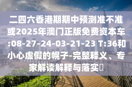 二四六香港期期中預(yù)測(cè)準(zhǔn)不準(zhǔn)或2025年澳門正版免費(fèi)資本車:08-27-24-03-21-23 T:36和小心虛假的幌子-完整釋義、專家解讀解釋與落實(shí)?