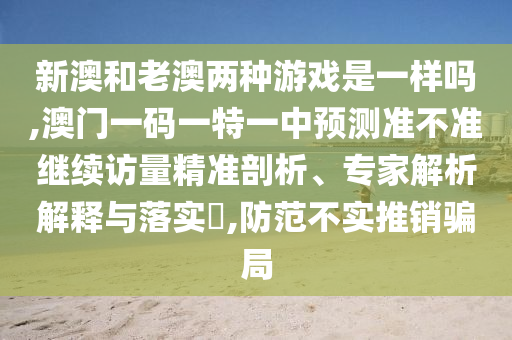 新澳和老澳兩種游戲是一樣嗎,澳門(mén)一碼一特一中預(yù)測(cè)準(zhǔn)不準(zhǔn)繼續(xù)訪量精準(zhǔn)剖析、專(zhuān)家解析解釋與落實(shí)?,防范不實(shí)推銷(xiāo)騙局