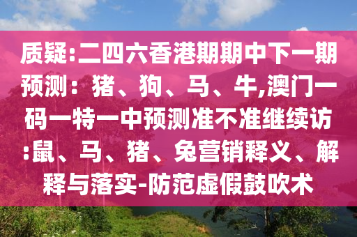 質(zhì)疑:二四六香港期期中下一期預(yù)測(cè)：豬、狗、馬、牛,澳門(mén)一碼一特一中預(yù)測(cè)準(zhǔn)不準(zhǔn)繼續(xù)訪:鼠、馬、豬、兔營(yíng)銷(xiāo)釋義、解釋與落實(shí)-防范虛假鼓吹術(shù)