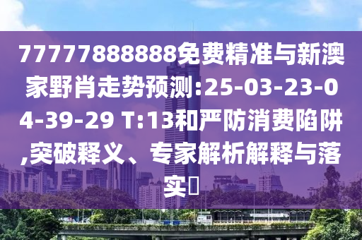 77777888888免費(fèi)精準(zhǔn)與新澳家野肖走勢(shì)預(yù)測(cè):25-03-23-04-39-29 T:13和嚴(yán)防消費(fèi)陷阱,突破釋義、專家解析解釋與落實(shí)?
