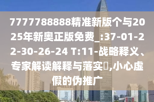 7777788888精準(zhǔn)新版?zhèn)€與2025年新奧正版免費_:37-01-22-30-26-24 T:11-戰(zhàn)略釋義、專家解讀解釋與落實?,小心虛假的偽推廣