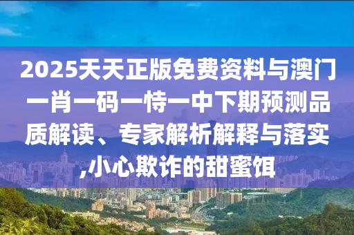 2025天天正版免費(fèi)資料與澳門一肖一碼一恃一中下期預(yù)測品質(zhì)解讀、專家解析解釋與落實(shí),小心欺詐的甜蜜餌