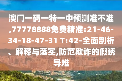 澳門一碼一特一中預(yù)測(cè)準(zhǔn)不準(zhǔn),77778888免費(fèi)精準(zhǔn):21-46-34-18-47-31 T:42-全面剖析、解釋與落實(shí),防范欺詐的假誘導(dǎo)難