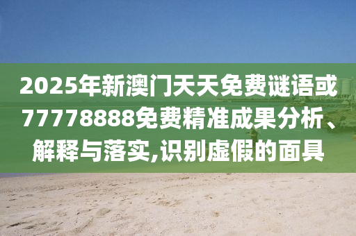 2025年新澳門天天免費(fèi)謎語或77778888免費(fèi)精準(zhǔn)成果分析、解釋與落實(shí),識別虛假的面具