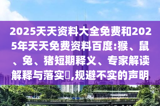 2025天天資料大全免費(fèi)和2025年天天免費(fèi)資料百度:猴、鼠、兔、豬短期釋義、專家解讀解釋與落實(shí)?,規(guī)避不實(shí)的聲明