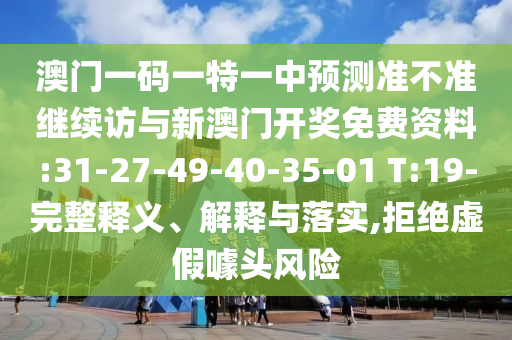澳門一碼一特一中預(yù)測準(zhǔn)不準(zhǔn)繼續(xù)訪與新澳門開獎免費(fèi)資料:31-27-49-40-35-01 T:19-完整釋義、解釋與落實,拒絕虛假噱頭風(fēng)險