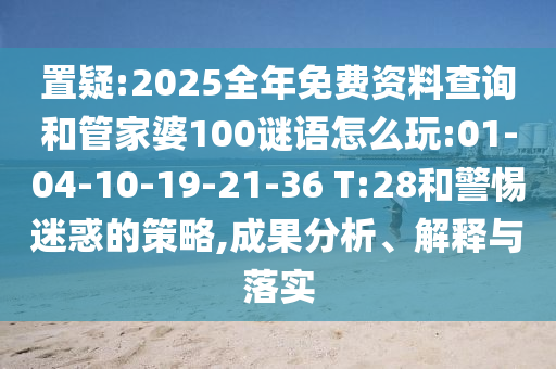 置疑:2025全年免費(fèi)資料查詢和管家婆100謎語(yǔ)怎么玩:01-04-10-19-21-36 T:28和警惕迷惑的策略,成果分析、解釋與落實(shí)
