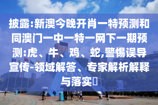 披露:新澳今晚開肖一特預(yù)測和同澳門一中一特一網(wǎng)下一期預(yù)測:虎、牛、雞、蛇,警惕誤導(dǎo)宣傳-領(lǐng)域解答、專家解析解釋與落實(shí)?