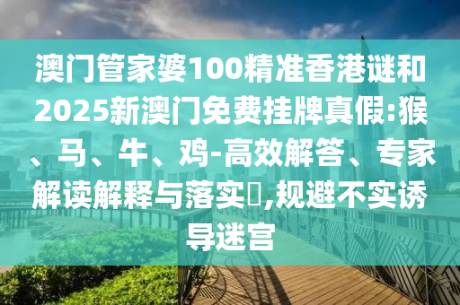 澳門管家婆100精準(zhǔn)香港謎和2025新澳門免費(fèi)掛牌真假:猴、馬、牛、雞-高效解答、專家解讀解釋與落實(shí)?,規(guī)避不實(shí)誘導(dǎo)迷宮