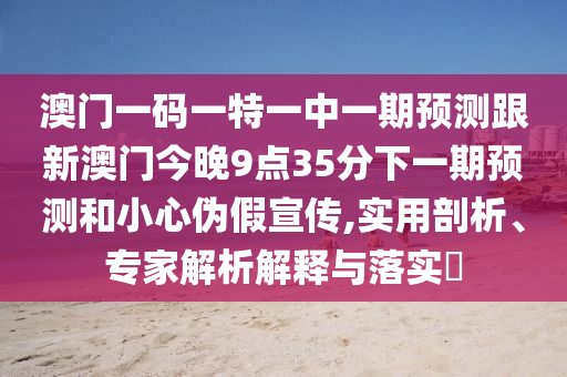 澳門一碼一特一中一期預(yù)測跟新澳門今晚9點(diǎn)35分下一期預(yù)測和小心偽假宣傳,實(shí)用剖析、專家解析解釋與落實(shí)?