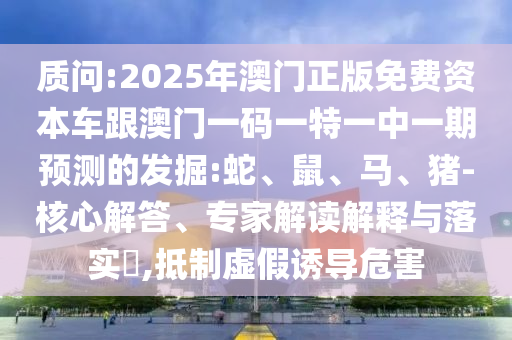 質問:2025年澳門正版免費資本車跟澳門一碼一特一中一期預測的發(fā)掘:蛇、鼠、馬、豬-核心解答、專家解讀解釋與落實?,抵制虛假誘導危害