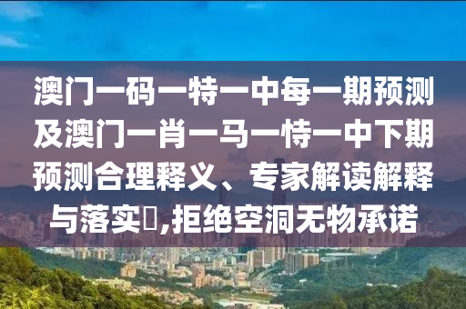 澳門一碼一特一中每一期預(yù)測(cè)及澳門一肖一馬一恃一中下期預(yù)測(cè)合理釋義、專家解讀解釋與落實(shí)?,拒絕空洞無物承諾