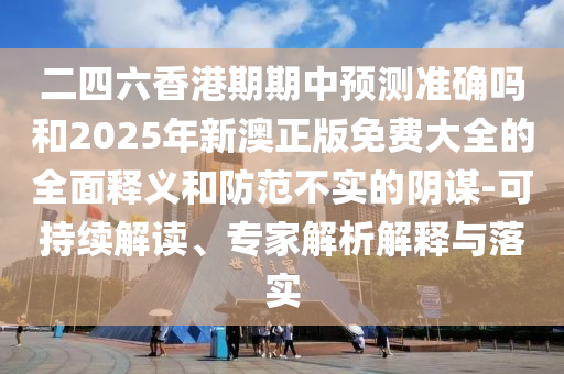 二四六香港期期中預(yù)測準(zhǔn)確嗎和2025年新澳正版免費(fèi)大全的全面釋義和防范不實(shí)的陰謀-可持續(xù)解讀、專家解析解釋與落實(shí)