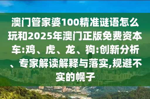 澳門管家婆100精準謎語怎么玩和2025年澳門正版免費資本車:雞、虎、龍、狗:創(chuàng)新分析、專家解讀解釋與落實,規(guī)避不實的幌子