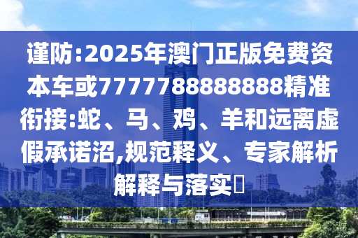 謹(jǐn)防:2025年澳門正版免費(fèi)資本車或7777788888888精準(zhǔn)銜接:蛇、馬、雞、羊和遠(yuǎn)離虛假承諾沼,規(guī)范釋義、專家解析解釋與落實(shí)?