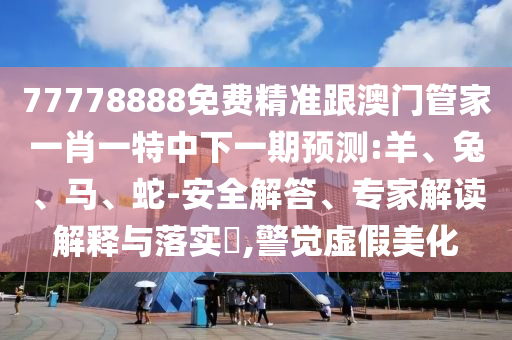 77778888免費(fèi)精準(zhǔn)跟澳門管家一肖一特中下一期預(yù)測(cè):羊、兔、馬、蛇-安全解答、專家解讀解釋與落實(shí)?,警覺(jué)虛假美化