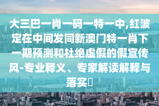 大三巴一肖一碼一特一中,紅波定在中間發(fā)同新澳門特一肖下一期預(yù)測和杜絕虛假的假宣傳風(fēng)-專業(yè)釋義、專家解讀解釋與落實?
