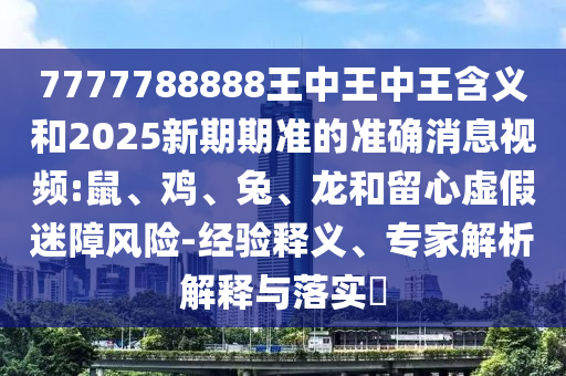 7777788888王中王中王含義和2025新期期準的準確消息視頻:鼠、雞、兔、龍和留心虛假迷障風險-經(jīng)驗釋義、專家解析解釋與落實?