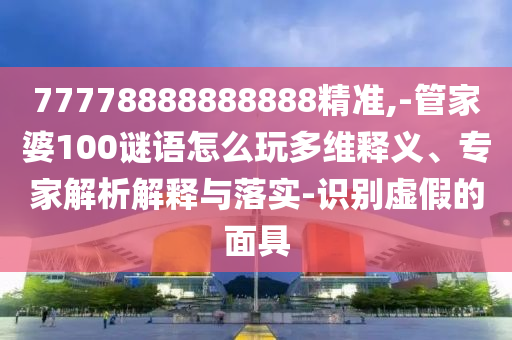 77778888888888精準(zhǔn),-管家婆100謎語(yǔ)怎么玩多維釋義、專家解析解釋與落實(shí)-識(shí)別虛假的面具