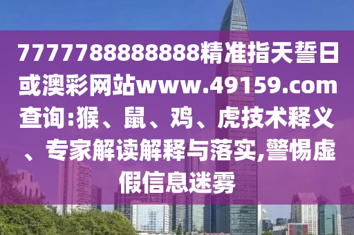 7777788888888精準指天誓日或澳彩網(wǎng)站www.49159.соm查詢:猴、鼠、雞、虎技術釋義、專家解讀解釋與落實,警惕虛假信息迷霧