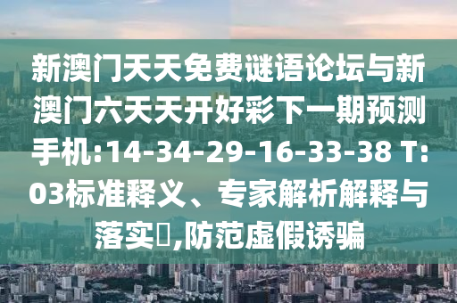 新澳門天天免費(fèi)謎語論壇與新澳門六天天開好彩下一期預(yù)測手機(jī):14-34-29-16-33-38 T:03標(biāo)準(zhǔn)釋義、專家解析解釋與落實(shí)?,防范虛假誘騙
