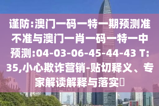 謹(jǐn)防:澳門一碼一特一期預(yù)測準(zhǔn)不準(zhǔn)與澳門一肖一碼一特一中預(yù)測:04-03-06-45-44-43 T:35,小心欺詐營銷-貼切釋義、專家解讀解釋與落實(shí)?