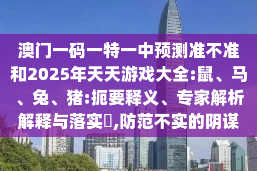 澳門(mén)一碼一特一中預(yù)測(cè)準(zhǔn)不準(zhǔn)和2025年天天游戲大全:鼠、馬、兔、豬:扼要釋義、專家解析解釋與落實(shí)?,防范不實(shí)的陰謀