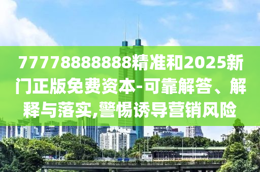 77778888888精準和2025新門正版免費資本-可靠解答、解釋與落實,警惕誘導營銷風險