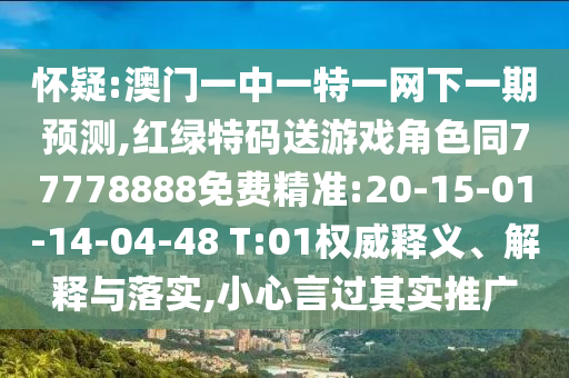 懷疑:澳門一中一特一網(wǎng)下一期預(yù)測,紅綠特碼送游戲角色同77778888免費(fèi)精準(zhǔn):20-15-01-14-04-48 T:01權(quán)威釋義、解釋與落實(shí),小心言過其實(shí)推廣