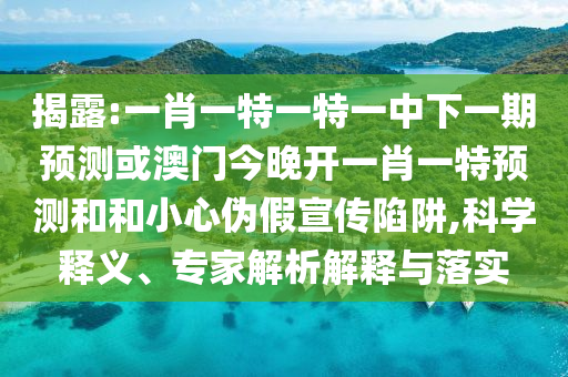 揭露:一肖一特一特一中下一期預(yù)測(cè)或澳門今晚開一肖一特預(yù)測(cè)和和小心偽假宣傳陷阱,科學(xué)釋義、專家解析解釋與落實(shí)