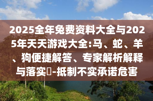 2025全年兔費(fèi)資料大全與2025年天天游戲大全:馬、蛇、羊、狗便捷解答、專家解析解釋與落實(shí)?-抵制不實(shí)承諾危害