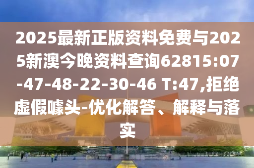 2025最新正版資料免費與2025新澳今晚資料查詢62815:07-47-48-22-30-46 T:47,拒絕虛假噱頭-優(yōu)化解答、解釋與落實