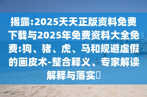 揭露:2025天天正版資料免費(fèi)下載與2025年免費(fèi)資料大全免費(fèi):狗、豬、虎、馬和規(guī)避虛假的畫皮術(shù)-整合釋義、專家解讀解釋與落實(shí)?