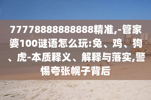 77778888888888精準(zhǔn),-管家婆100謎語怎么玩:兔、雞、狗、虎-本質(zhì)釋義、解釋與落實(shí),警惕夸張幌子背后
