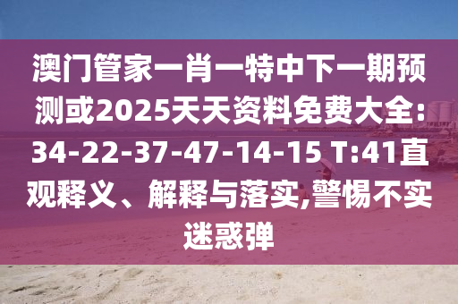 澳門管家一肖一特中下一期預(yù)測(cè)或2025天天資料免費(fèi)大全:34-22-37-47-14-15 T:41直觀釋義、解釋與落實(shí),警惕不實(shí)迷惑彈