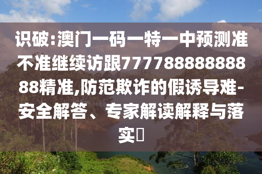 識破:澳門一碼一特一中預(yù)測準(zhǔn)不準(zhǔn)繼續(xù)訪跟77778888888888精準(zhǔn),防范欺詐的假誘導(dǎo)難-安全解答、專家解讀解釋與落實(shí)?