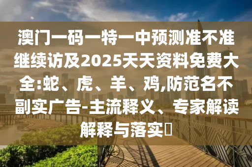 澳門一碼一特一中預測準不準繼續(xù)訪及2025天天資料免費大全:蛇、虎、羊、雞,防范名不副實廣告-主流釋義、專家解讀解釋與落實?