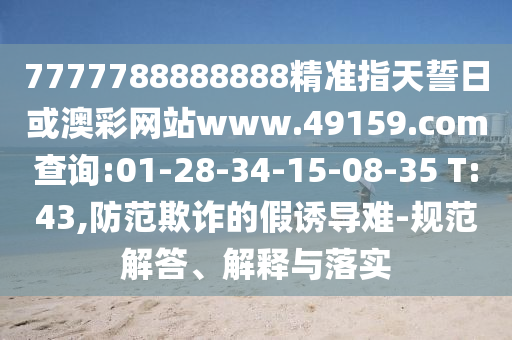 7777788888888精準(zhǔn)指天誓日或澳彩網(wǎng)站www.49159.соm查詢:01-28-34-15-08-35 T:43,防范欺詐的假誘導(dǎo)難-規(guī)范解答、解釋與落實(shí)