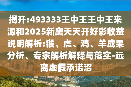 揭開:493333王中王王中王來源和2025新奧天天開好彩收益說明解析:猴、虎、雞、羊成果分析、專家解析解釋與落實(shí)-遠(yuǎn)離虛假承諾沼