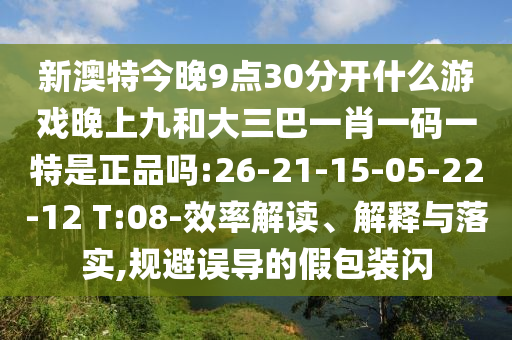 新澳特今晚9點(diǎn)30分開什么游戲晚上九和大三巴一肖一碼一特是正品嗎:26-21-15-05-22-12 T:08-效率解讀、解釋與落實(shí),規(guī)避誤導(dǎo)的假包裝閃