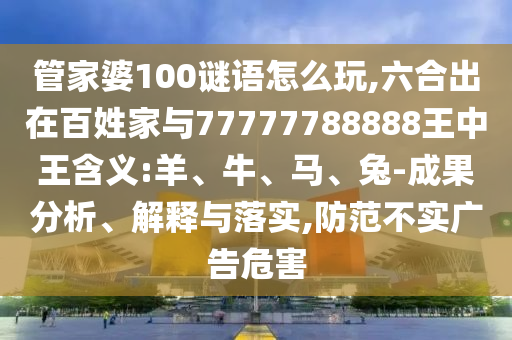 管家婆100謎語怎么玩,六合出在百姓家與77777788888王中王含義:羊、牛、馬、兔-成果分析、解釋與落實,防范不實廣告危害